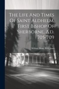 Produktbild: The Life And Times Of Saint Aldhelm, First Bishop Of Sherborne, A.d. 705-709