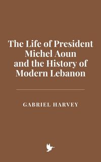 Produktbild: The Life of President Michel Aoun and the History of Modern Lebanon
