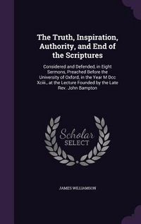 Produktbild: The Truth, Inspiration, Authority, and End of the Scriptures: Considered and Defended, in Eight Sermons, Preached Before the University of Oxford, in