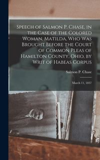 Produktbild: Speech of Salmon P. Chase, in the Case of the Colored Woman, Matilda, who was Brought Before the Court of Common Pleas of Hamilton County, Ohio, by Wr