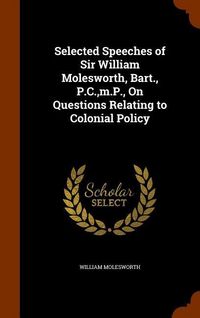 Produktbild: Selected Speeches of Sir William Molesworth, Bart., P.C., m.P., On Questions Relating to Colonial Policy
