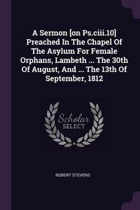 Produktbild: A Sermon [on Ps.ciii.10] Preached In The Chapel Of The Asylum For Female Orphans, Lambeth ... The 30th Of August, And ... The 13th Of September, 1812