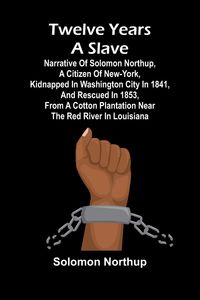 Produktbild: Twelve Years a Slave Narrative of Solomon Northup, a Citizen of New-York, Kidnapped in Washington City in 1841, and Rescued in 1853, from a Cotton Plantation near the Red River in Louisiana