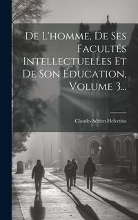 Produktbild: De L'homme, De Ses Facult&eacute;s Intellectuelles Et De Son &Eacute;ducation, Volume 3...