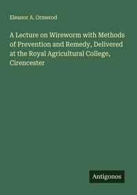 Produktbild: A Lecture on Wireworm with Methods of Prevention and Remedy, Delivered at the Royal Agricultural College, Cirencester