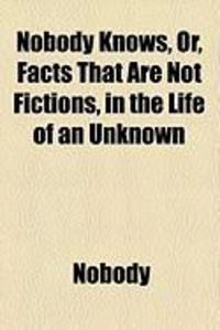 Produktbild: Nobody Knows, Or, Facts That Are Not Fictions, in the Life of an Unknown