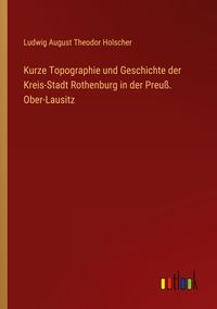 Produktbild: Kurze Topographie und Geschichte der Kreis-Stadt Rothenburg in der Preu&szlig;. Ober-Lausitz