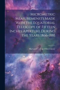 Produktbild: Micrometric Measuremensts Made With the Equatorial Telescope of Fifteen Inches Aperture During the Years 1866-1881