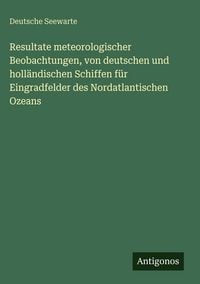 Produktbild: Resultate meteorologischer Beobachtungen, von deutschen und holl&auml;ndischen Schiffen f&uuml;r Eingradfelder des Nordatlantischen Ozeans