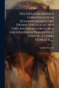 Produktbild: Des Heiligen Iren&auml;us Christologie Im Zusammenhange Mit Dessen Theologischen Und Anthropologischen Grundlehren Dargestellt Von Lic. Ludwig Duncker, ...
