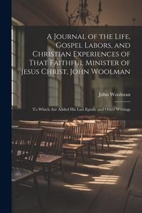 Produktbild: A Journal of the Life, Gospel Labors, and Christian Experiences of That Faithful Minister of Jesus Christ, John Woolman: To Which Are Added His Last E