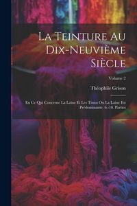 Produktbild: La Teinture Au Dix-Neuvi&egrave;me Si&egrave;cle: En Ce Qui Concerne La Laine Et Les Tissus Ou La Laine Est Pr&eacute;dominante. 6.-10. Parties; Volume 2