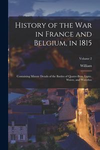 Produktbild: History of the war in France and Belgium, in 1815: Containing Minute Details of the Battles of Quatre-Bras, Ligny, Wavre, and Waterloo; Volume 2