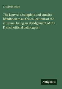 Produktbild: The Louvre; a complete and concise handbook to all the collections of the museum, being an abridgement of the French official catalogues