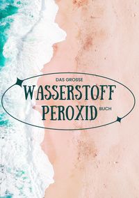 Produktbild: Das gro&szlig;e Wasserstoffperoxid Buch &ndash; Praxishandbuch &ndash; Sch&ouml;nheitstipps und Gesundheitsprogramm SONDERAUSGABE MIT VITAMINE