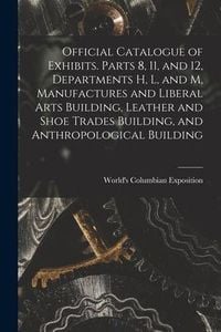 Produktbild: Official Catalogue of Exhibits. Parts 8, 11, and 12, Departments H, L, and M, Manufactures and Liberal Arts Building, Leather and Shoe Trades Building