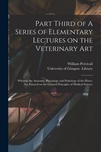 Produktbild: Part Third of A Series of Elementary Lectures on the Veterinary Art [electronic Resource]: Wherein the Anatomy, Physiology and Pathology of the Horse,