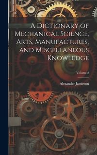 Produktbild: A Dictionary of Mechanical Science, Arts, Manufactures, and Miscellaneous Knowledge; Volume 2