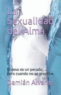Produktbild: La Sexualidad del Alma: El Sexo Es Un Pecado, ... Pero Cuando No Se Practica