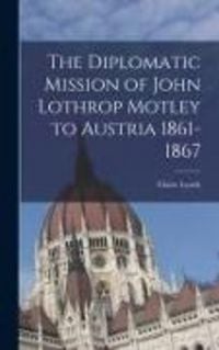 Produktbild: The Diplomatic Mission of John Lothrop Motley to Austria 1861-1867