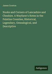 Produktbild: Nooks and Corners of Lancashire and Cheshire. A Wayfarer's Notes in the Palatine Counties, Historical, Legendary, Genealogical, and Descriptive