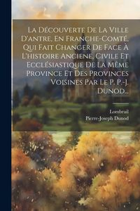 Produktbild: La D&eacute;couverte De La Ville D'antre, En Franche-comt&eacute;, Qui Fait Changer De Face &Agrave; L'histoire Anciene, Civile Et Eccl&eacute;siastique De La M&ecirc;me Province Et De