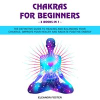 Produktbild: Chakras for Beginners: 3 Books in 1: The Definitive Guide to Healing and Balancing Your Chakras. Improve Your Health and Radiate Positive Energy