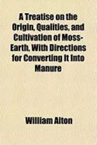 Produktbild: A Treatise on the Origin, Qualities, and Cultivation of Moss-Earth, with Directions for Converting It Into Manure