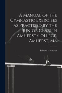 Produktbild: A Manual of the Gymnastic Exercises as Practised by the Junior Class in Amherst College, Amherst, Ma