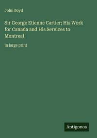 Produktbild: Sir George Etienne Cartier; His Work for Canada and His Services to Montreal
