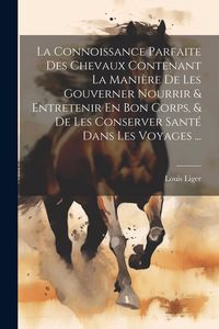Produktbild: La Connoissance Parfaite Des Chevaux Contenant La Mani&egrave;re De Les Gouverner Nourrir & Entretenir En Bon Corps, & De Les Conserver Sant&eacute; Dans Les Voyage