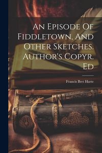 Produktbild: An Episode Of Fiddletown, And Other Sketches. Author's Copyr. Ed