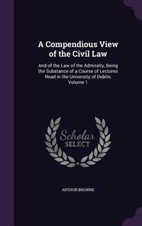 Produktbild: A Compendious View of the Civil Law: And of the Law of the Admiralty, Being the Substance of a Course of Lectures Read in the University of Dublin,