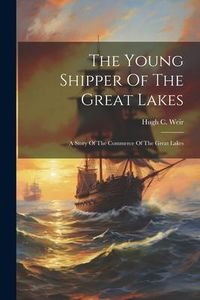 Produktbild: The Young Shipper Of The Great Lakes: A Story Of The Commerce Of The Great Lakes