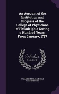 Produktbild: An Account of the Institution and Progress of the College of Physicians of Philadelphia During a Hundred Years, From January, 1787