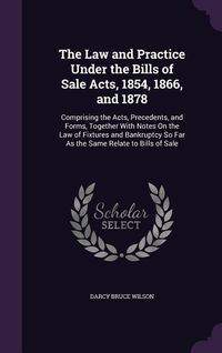 Produktbild: The Law and Practice Under the Bills of Sale Acts, 1854, 1866, and 1878: Comprising the Acts, Precedents, and Forms, Together With Notes On the Law of