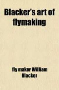 Produktbild: Blacker's Art of Flymaking; &C, Comprising Angling, & Dyeing of Colours, with Engravings of Salmon & Trout Flies, Shewing the