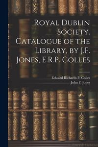 Produktbild: Royal Dublin Society. Catalogue of the Library, by J.F. Jones, E.R.P. Colles
