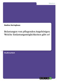 Produktbild: Belastungen von pflegenden Angeh&ouml;rigen. Welche Entlastungsm&ouml;glichkeiten gibt es?
