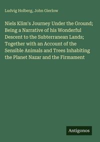 Produktbild: Niels Klim's Journey Under the Ground; Being a Narrative of his Wonderful Descent to the Subterranean Lands; Together with an Account of the Sensible Animals and Trees Inhabiting the Planet Nazar and the Firmament