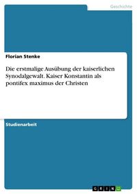 Produktbild: Die erstmalige Aus&uuml;bung der kaiserlichen Synodalgewalt. Kaiser Konstantin als pontifex maximus der Christen