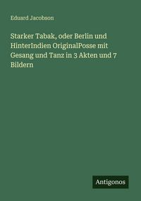 Produktbild: Starker Tabak, oder Berlin und HinterIndien OriginalPosse mit Gesang und Tanz in 3 Akten und 7 Bildern