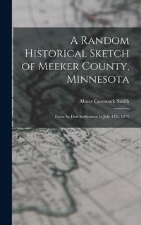 Produktbild: A Random Historical Sketch of Meeker County, Minnesota: From Its First Settlement to July 4Th, 1876