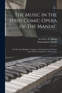 Produktbild: The Music in the Serio Comic Opera of The Maniac: or The Swiss Banditti. Complete as Performed by the Drury Lane Theatre Company at the Lyceum.