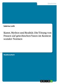 Produktbild: Kunst, Mythos und Realit&auml;t. Die T&ouml;tung von Frauen auf griechischen Vasen im Kontext sozialer Normen