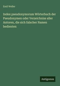 Produktbild: Index pseudonymorum W&ouml;rterbuch der Pseudonymen oder Verzeichniss aller Autoren, die sich falscher Namen bedienten