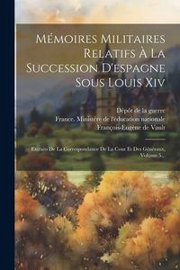 Produktbild: M&eacute;moires Militaires Relatifs &Agrave; La Succession D'espagne Sous Louis Xiv: Extraits De La Correspondance De La Cour Et Des G&eacute;n&eacute;raux, Volume 5...