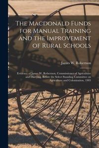 Produktbild: The Macdonald Funds for Manual Training and the Improvement of Rural Schools [microform]: Evidence of James W. Robertson, Commissioner of Agriculture