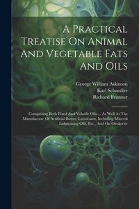 Produktbild: A Practical Treatise On Animal And Vegetable Fats And Oils: Comprising Both Fixed And Volatile Oils ... As Well As The Manufacture Of Artificial Butte