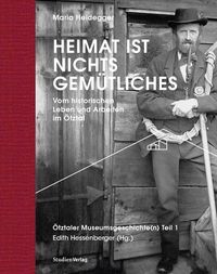 Produktbild: Heimat ist nichts Gem&uuml;tliches. Vom historischen Leben und Arbeiten im &Ouml;tztal
